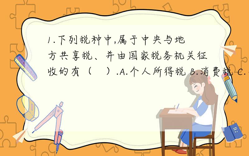 1.下列税种中,属于中央与地方共享税、并由国家税务机关征收的有（　）.A.个人所得税 B.消费税 C.营业税D.增值税 2.我国税收法律关系权利主体中,纳税义务人的确定原则是（　）.A.国籍原则