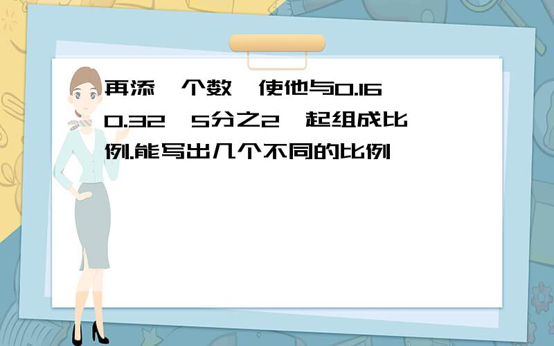 再添一个数,使他与0.16,0.32,5分之2一起组成比例.能写出几个不同的比例