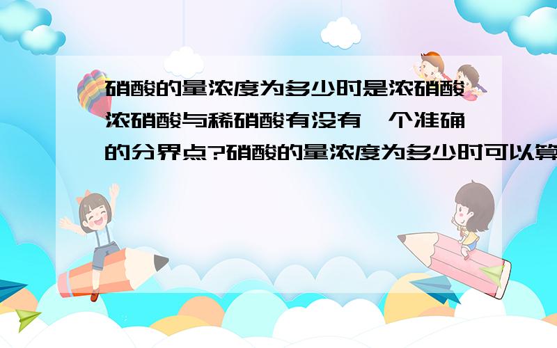 硝酸的量浓度为多少时是浓硝酸浓硝酸与稀硝酸有没有一个准确的分界点?硝酸的量浓度为多少时可以算是浓硝酸,就像题目一样给一个量浓度,怎样知道是浓还是稀?