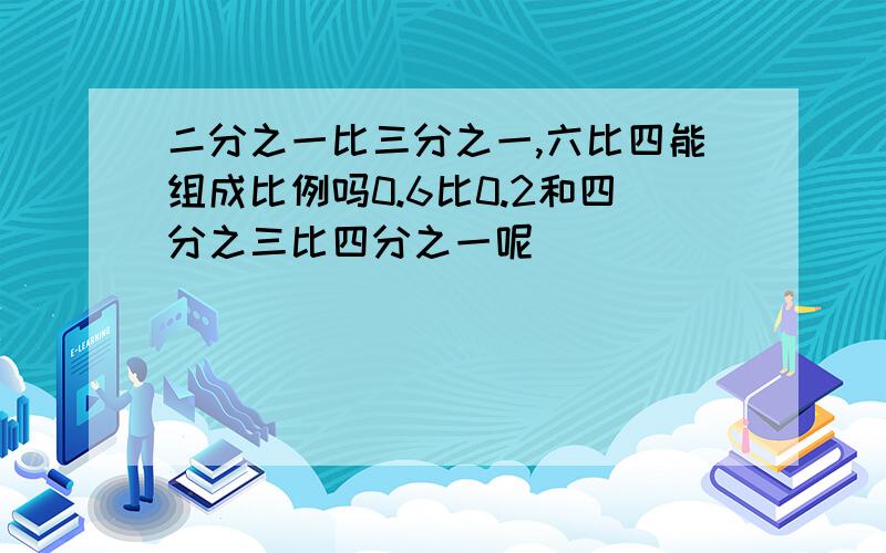 二分之一比三分之一,六比四能组成比例吗0.6比0.2和四分之三比四分之一呢