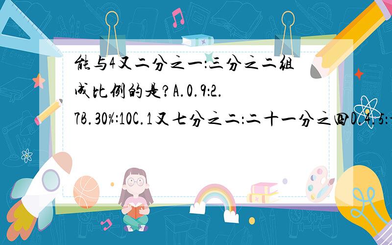 能与4又二分之一：三分之二组成比例的是?A.0.9：2.7B.30%:10C.1又七分之二：二十一分之四D.4.5：十分之三