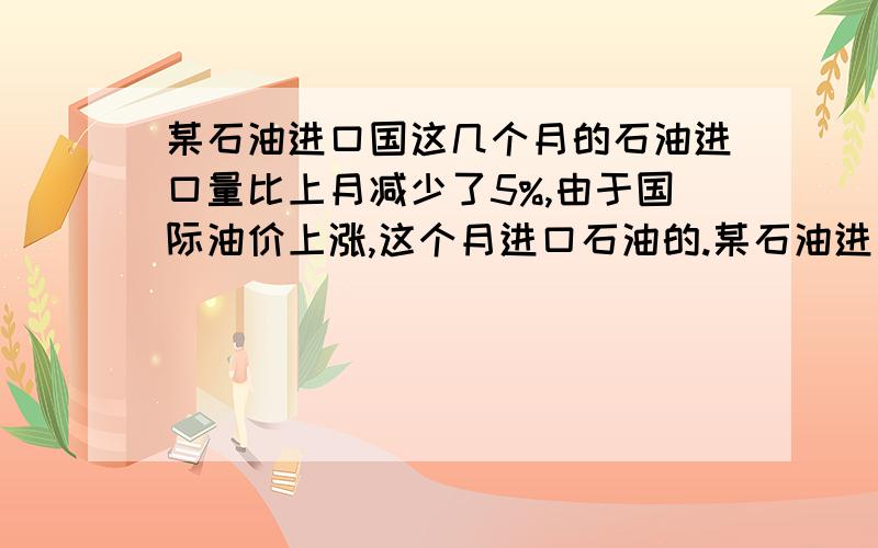 某石油进口国这几个月的石油进口量比上月减少了5%,由于国际油价上涨,这个月进口石油的.某石油进口国这几个月的石油进口量比上月减少了5%,由于国际油价上涨,这个月进口石油的费用反而