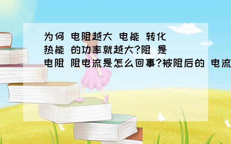 为何 电阻越大 电能 转化 热能 的功率就越大?阻 是 电阻 阻电流是怎么回事?被阻后的 电流 为何 热能 功率增大?