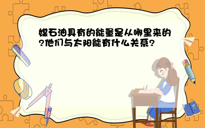 媒石油具有的能量是从哪里来的?他们与太阳能有什么关系?