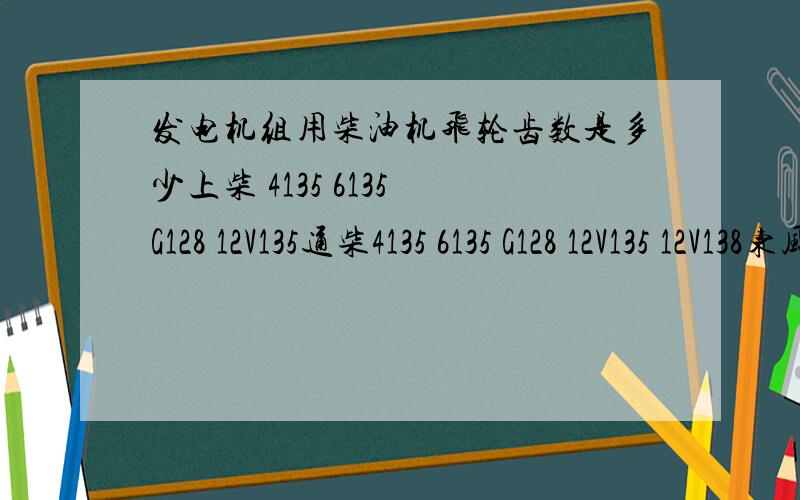 发电机组用柴油机飞轮齿数是多少上柴 4135 6135 G128 12V135通柴4135 6135 G128 12V135 12V138东风康明斯 4BT 6BT 6CT潍柴:4100 4105 6105 全柴 490 485 上海嘉定内燃机厂 295 395 495道依茨济柴