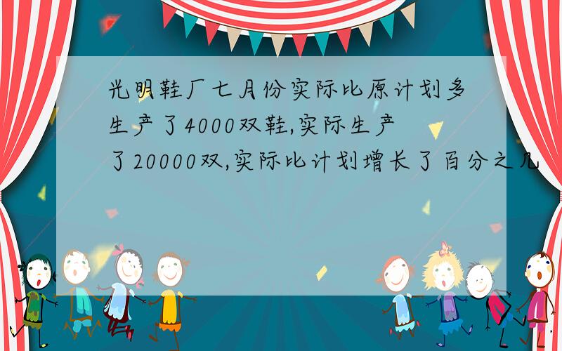 光明鞋厂七月份实际比原计划多生产了4000双鞋,实际生产了20000双,实际比计划增长了百分之几