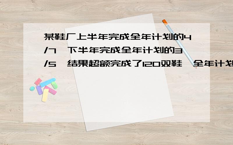 某鞋厂上半年完成全年计划的4/7,下半年完成全年计划的3/5,结果超额完成了120双鞋,全年计划生产多少双?