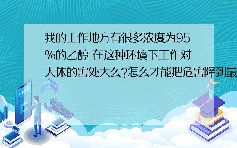 我的工作地方有很多浓度为95%的乙醇 在这种环境下工作对人体的害处大么?怎么才能把危害降到最低