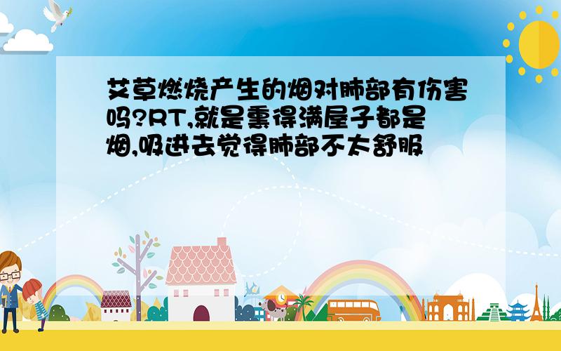 艾草燃烧产生的烟对肺部有伤害吗?RT,就是熏得满屋子都是烟,吸进去觉得肺部不太舒服