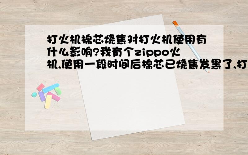 打火机棉芯烧焦对打火机使用有什么影响?我有个zippo火机,使用一段时间后棉芯已烧焦发黑了,打火机加过油后火焰基本正常,但是内焰区蓝色很淡;若是油量较低时,明亮火焰可能变淡消失.请文