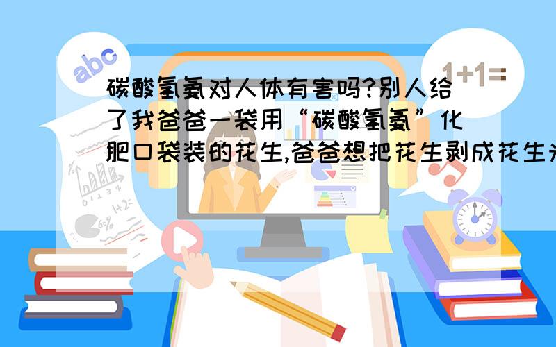 碳酸氢氨对人体有害吗?别人给了我爸爸一袋用“碳酸氢氨”化肥口袋装的花生,爸爸想把花生剥成花生米,但不知道这个“碳酸氢氨”是什么呢?对人的眼睛和手、皮肤什么的有影响吗?