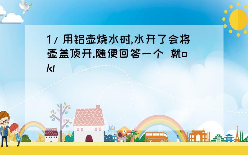 1/用铝壶烧水时,水开了会将壶盖顶开.随便回答一个 就okl