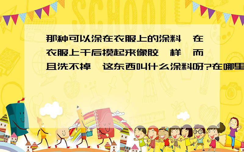 那种可以涂在衣服上的涂料,在衣服上干后摸起来像胶一样,而且洗不掉,这东西叫什么涂料呀?在哪里买得到