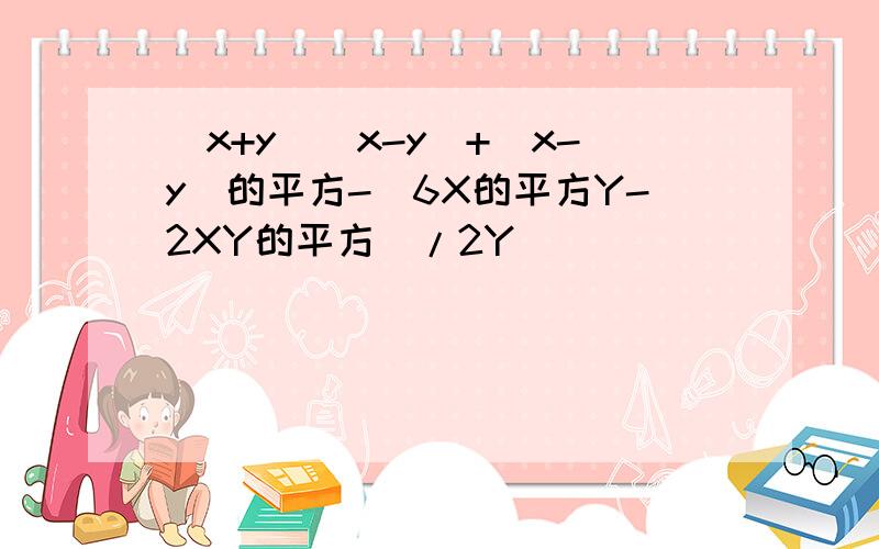 （x+y)(x-y)+(x-y)的平方-(6X的平方Y-2XY的平方）/2Y