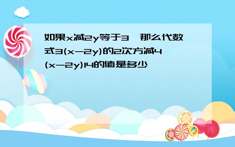 如果x减2y等于3,那么代数式3(x-2y)的2次方减4(x-2y)14的值是多少