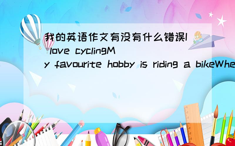 我的英语作文有没有什么错误I love cyclingMy favourite hobby is riding a bikeWhen I was a child,my father taught me to ride a bicycle.I always tried to master the balance,but always failed.Before I finally learned to ride a bike,I first fe