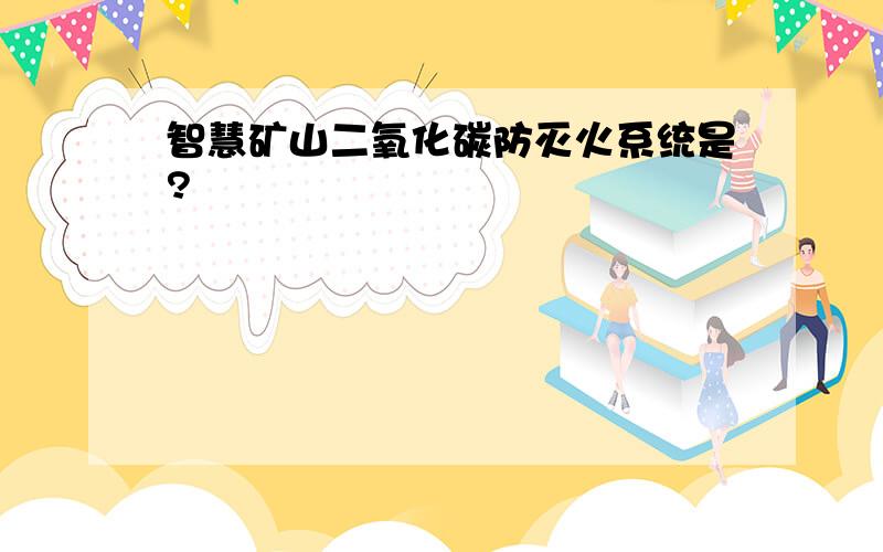 智慧矿山二氧化碳防灭火系统是?