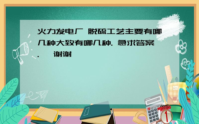 火力发电厂 脱硫工艺主要有哪几种大致有哪几种. 急求答案.   谢谢