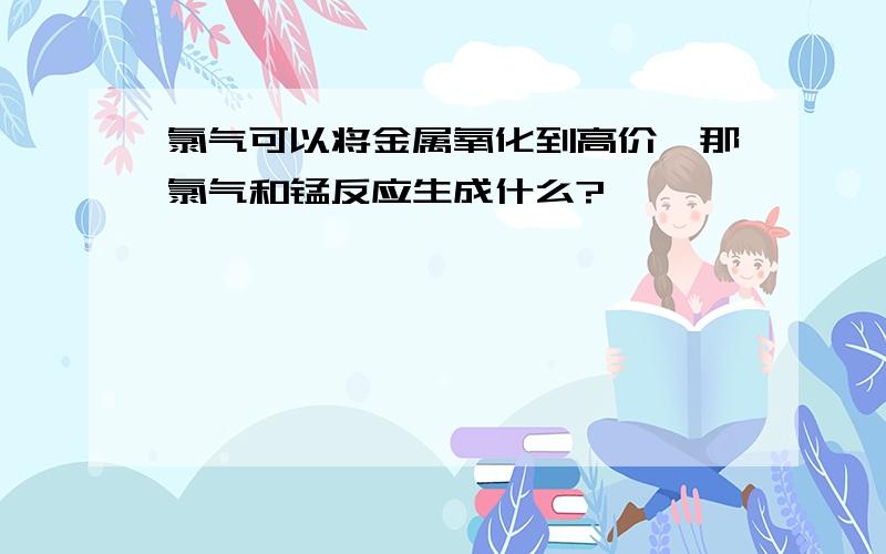 氯气可以将金属氧化到高价,那氯气和锰反应生成什么?