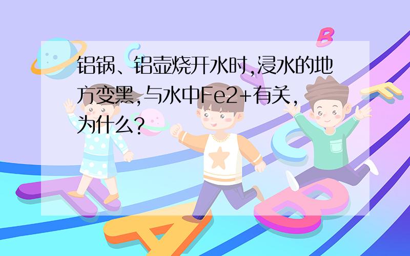 铝锅、铝壶烧开水时,浸水的地方变黑,与水中Fe2+有关,为什么?