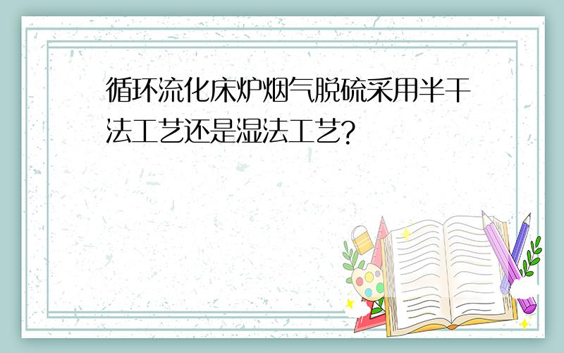 循环流化床炉烟气脱硫采用半干法工艺还是湿法工艺?