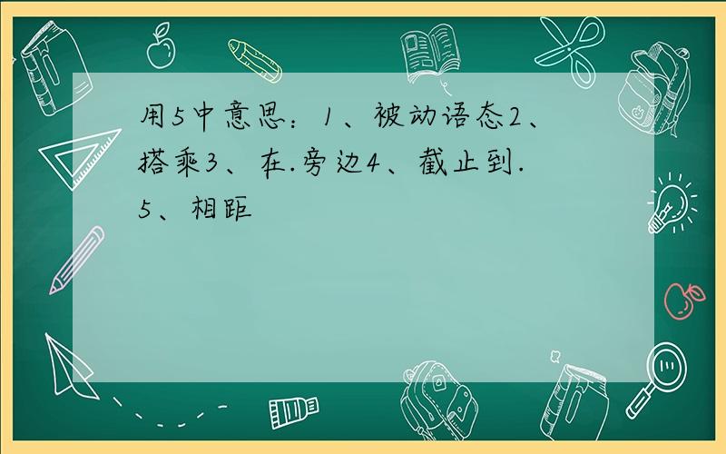 用5中意思：1、被动语态2、搭乘3、在.旁边4、截止到.5、相距