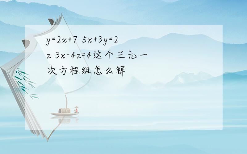 y=2x+7 5x+3y=2z 3x-4z=4这个三元一次方程组怎么解