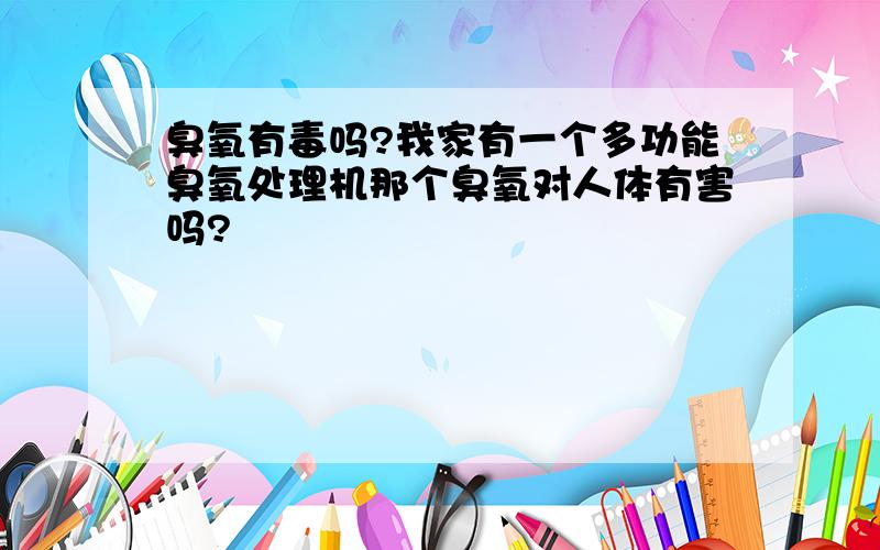 臭氧有毒吗?我家有一个多功能臭氧处理机那个臭氧对人体有害吗?