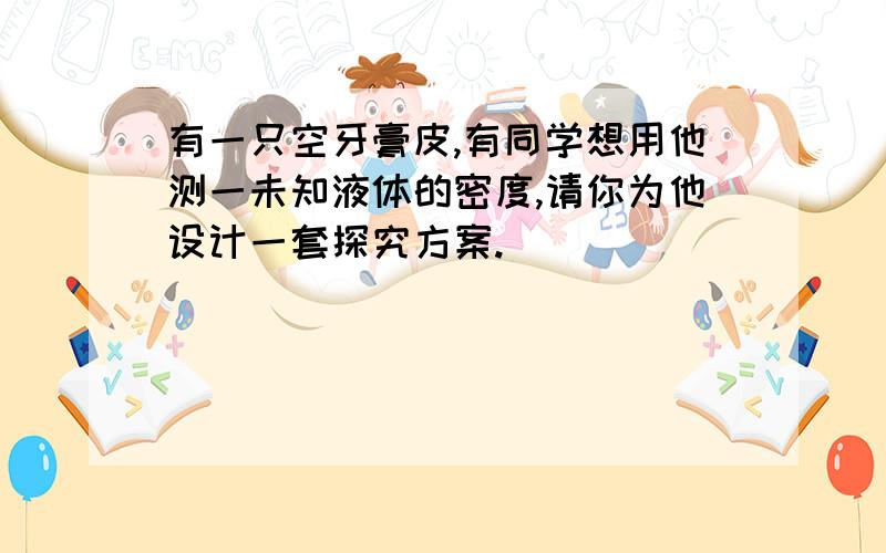 有一只空牙膏皮,有同学想用他测一未知液体的密度,请你为他设计一套探究方案.