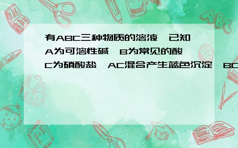 有ABC三种物质的溶液,已知A为可溶性碱,B为常见的酸,C为硝酸盐　AC混合产生蓝色沉淀　BC混合无沉淀,无气体产生　AB混合有白色沉淀,而且不溶于稀硝酸　ABC的化学式为——