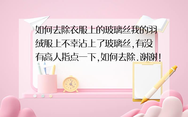 如何去除衣服上的玻璃丝我的羽绒服上不幸沾上了玻璃丝,有没有高人指点一下,如何去除.谢谢!