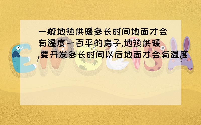 一般地热供暖多长时间地面才会有温度一百平的房子,地热供暖,要开发多长时间以后地面才会有温度