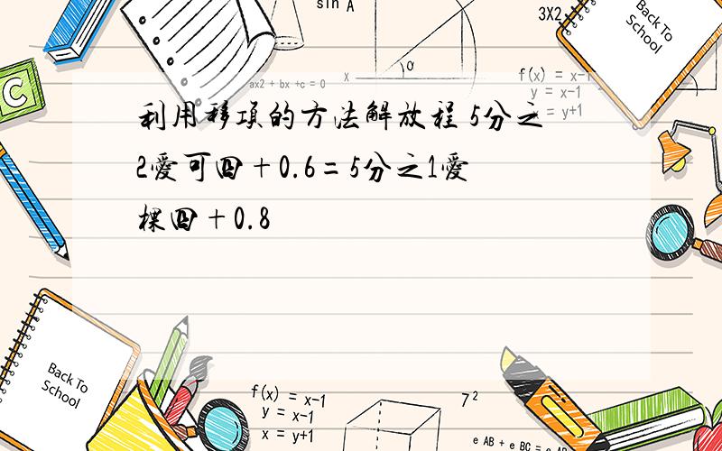 利用移项的方法解放程 5分之2爱可四+0.6=5分之1爱棵四+0.8