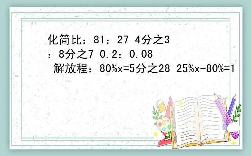 化简比：81：27 4分之3：8分之7 0.2：0.08 解放程：80%x=5分之28 25%x-80%=1