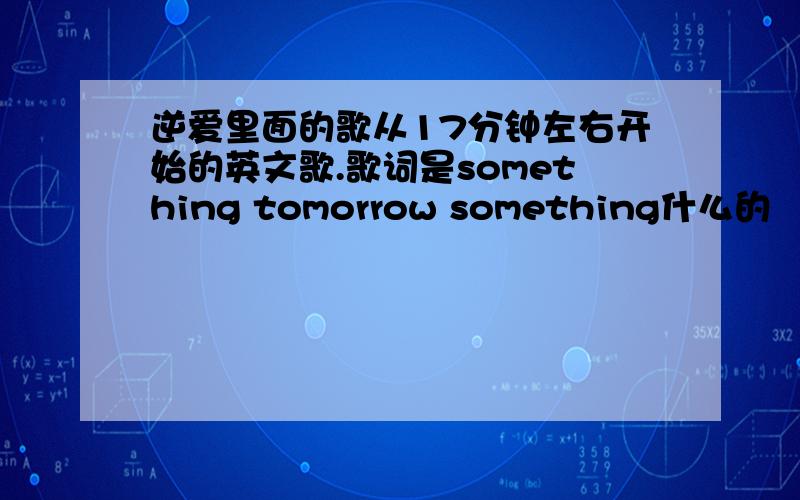 逆爱里面的歌从17分钟左右开始的英文歌.歌词是something tomorrow something什么的