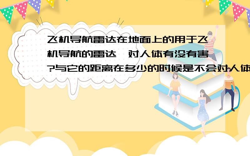 飞机导航雷达在地面上的用于飞机导航的雷达,对人体有没有害?与它的距离在多少的时候是不会对人体造成伤害的