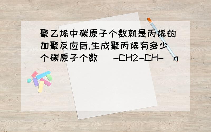 聚乙烯中碳原子个数就是丙烯的加聚反应后,生成聚丙烯有多少个碳原子个数 [-CH2-CH-]n                                                                                                   I