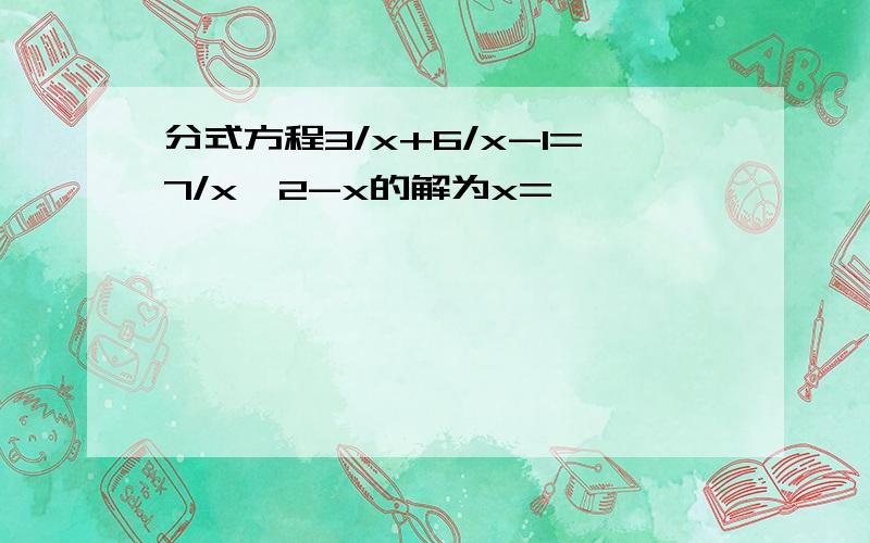 分式方程3/x+6/x-1=7/x^2-x的解为x=