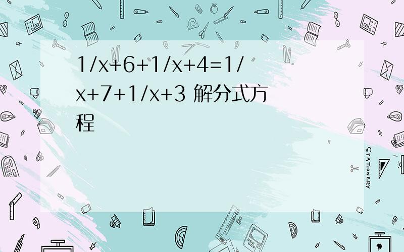 1/x+6+1/x+4=1/x+7+1/x+3 解分式方程