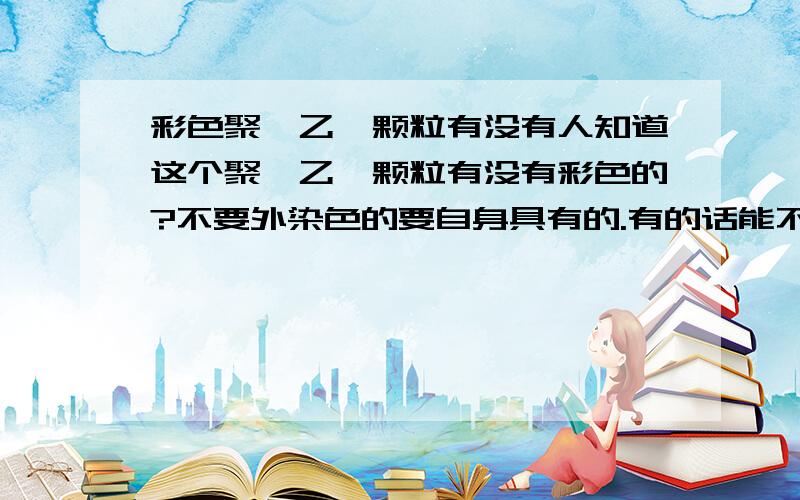 彩色聚苯乙烯颗粒有没有人知道这个聚苯乙烯颗粒有没有彩色的?不要外染色的要自身具有的.有的话能不能提供一下电话或者公司地址,最好是广东这边的.