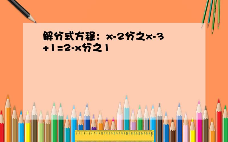 解分式方程：x-2分之x-3+1=2-x分之1