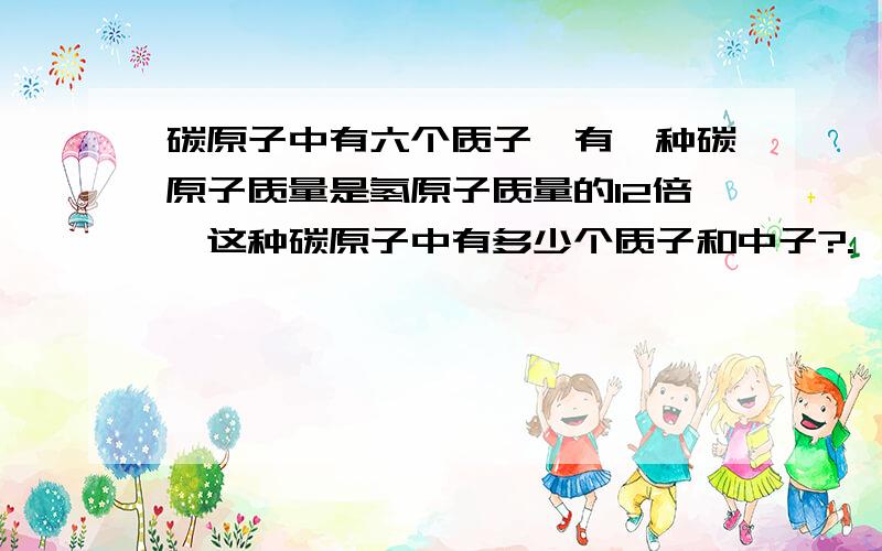 碳原子中有六个质子,有一种碳原子质量是氢原子质量的12倍,这种碳原子中有多少个质子和中子?.