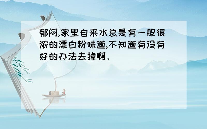 郁闷,家里自来水总是有一股很浓的漂白粉味道,不知道有没有好的办法去掉啊、