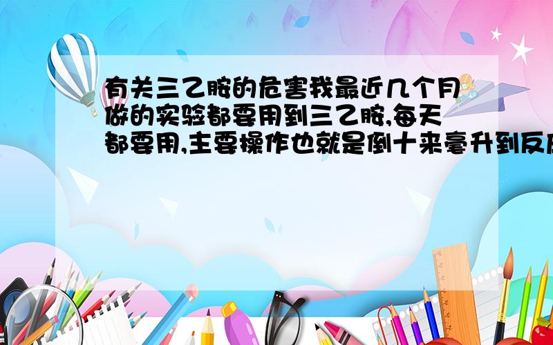 有关三乙胺的危害我最近几个月做的实验都要用到三乙胺,每天都要用,主要操作也就是倒十来毫升到反应瓶中这个过程能闻到很大的三乙胺味,请问这样对身体有没怎样伤害?我要的不是系统的