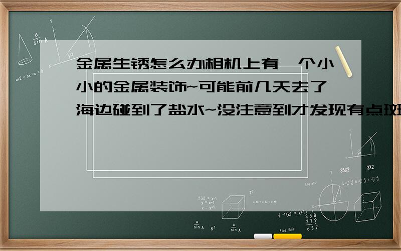 金属生锈怎么办相机上有一个小小的金属装饰~可能前几天去了海边碰到了盐水~没注意到才发现有点斑出来了~该 怎么处理呢~