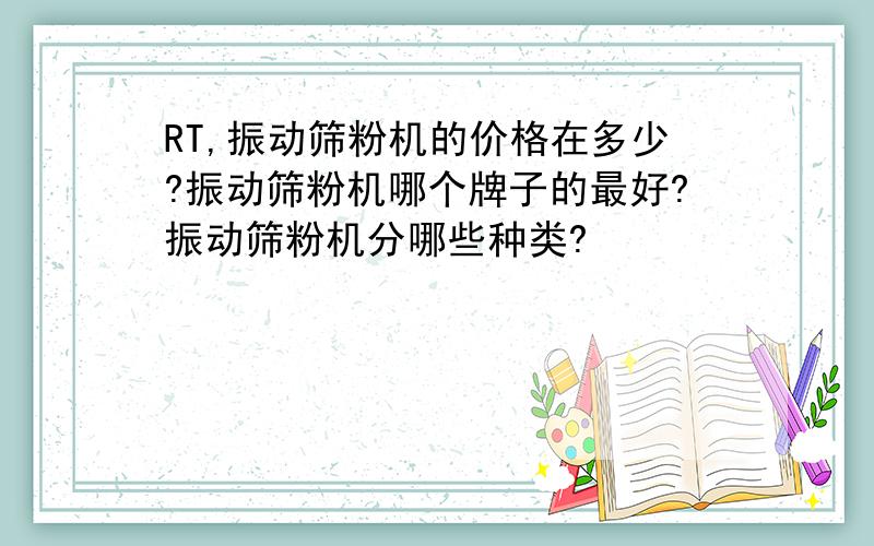 RT,振动筛粉机的价格在多少?振动筛粉机哪个牌子的最好?振动筛粉机分哪些种类?