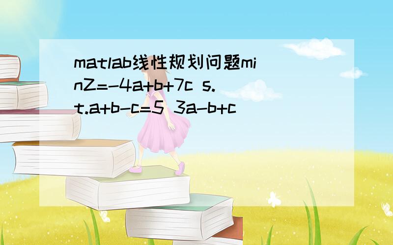 matlab线性规划问题minZ=-4a+b+7c s.t.a+b-c=5 3a-b+c