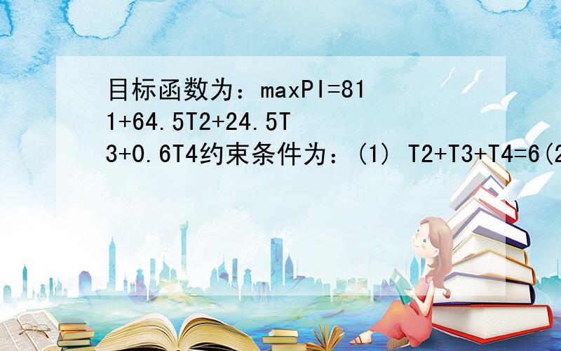 目标函数为：maxPI=811+64.5T2+24.5T3+0.6T4约束条件为：(1) T2+T3+T4=6(2) T2,T3,T4>=0(3) T2