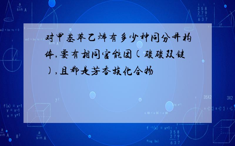 对甲基苯乙烯有多少种同分异构体,要有相同官能团(碳碳双键),且都是芳香族化合物