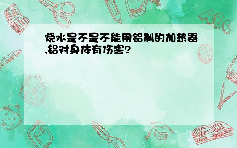 烧水是不是不能用铝制的加热器,铝对身体有伤害?